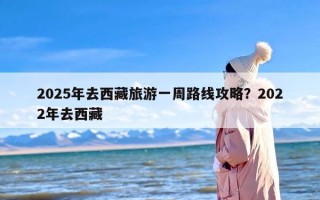 2025年去西藏旅游一周路线攻略？2022年去西藏