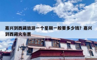 嘉兴到西藏旅游一个星期一般要多少钱？嘉兴到西藏火车票