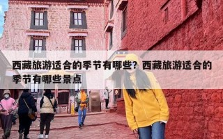 西藏旅游适合的季节有哪些？西藏旅游适合的季节有哪些景点