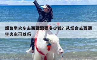 烟台坐火车去西藏需要多少钱？从烟台去西藏坐火车可以吗