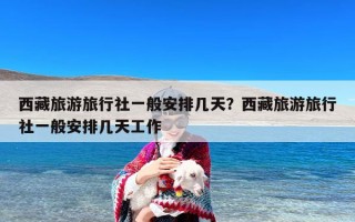 西藏旅游旅行社一般安排几天？西藏旅游旅行社一般安排几天工作
