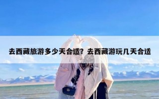 去西藏旅游多少天合适？去西藏游玩几天合适