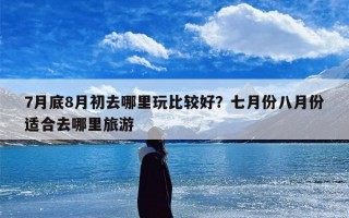 7月底8月初去哪里玩比较好？七月份八月份适合去哪里旅游