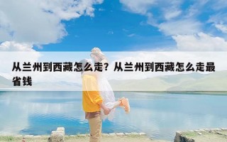 从兰州到西藏怎么走？从兰州到西藏怎么走最省钱