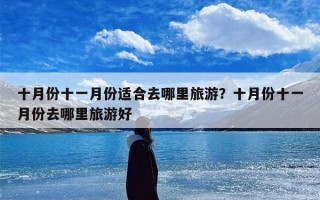 十月份十一月份适合去哪里旅游？十月份十一月份去哪里旅游好