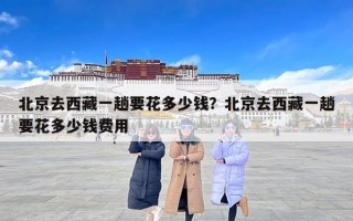 北京去西藏一趟要花多少钱？北京去西藏一趟要花多少钱费用