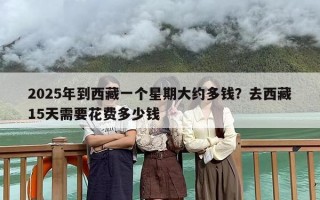 2025年到西藏一个星期大约多钱？去西藏15天需要花费多少钱