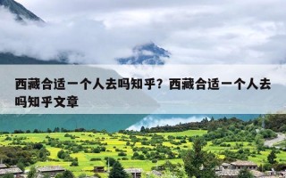 西藏合适一个人去吗知乎？西藏合适一个人去吗知乎文章