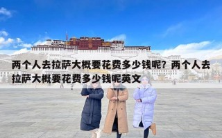 两个人去拉萨大概要花费多少钱呢？两个人去拉萨大概要花费多少钱呢英文