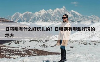 日喀则有什么好玩儿的？日喀则有哪些好玩的地方