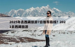 2025年去西藏旅游7日推荐路线？2021去西藏旅游