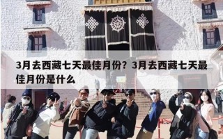 3月去西藏七天最佳月份？3月去西藏七天最佳月份是什么