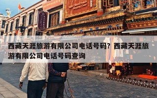 西藏天涯旅游有限公司电话号码？西藏天涯旅游有限公司电话号码查询