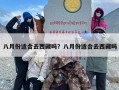 八月份适合去西藏吗？八月份适合去西藏吗