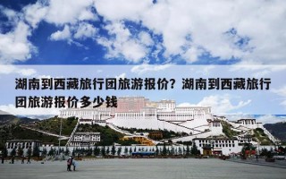 湖南到西藏旅行团旅游报价？湖南到西藏旅行团旅游报价多少钱