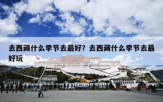 去西藏什么季节去最好？去西藏什么季节去最好玩