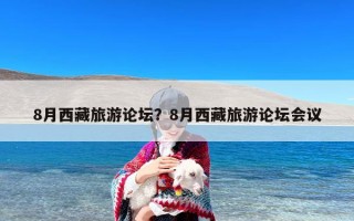 8月西藏旅游论坛？8月西藏旅游论坛会议