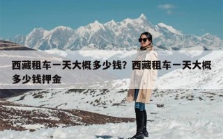西藏租车一天大概多少钱？西藏租车一天大概多少钱押金