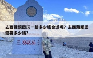 去西藏跟团玩一趟多少钱合适呢？去西藏跟团需要多少钱?