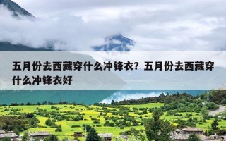 五月份去西藏穿什么冲锋衣？五月份去西藏穿什么冲锋衣好