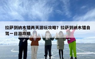 拉萨到纳木错两天游玩攻略？拉萨到纳木错自驾一日游攻略