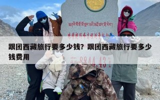 跟团西藏旅行要多少钱？跟团西藏旅行要多少钱费用