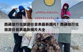 西藏旅行社旅游价目表最新图片？西藏旅行社旅游价目表最新图片大全