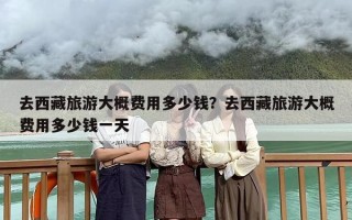 去西藏旅游大概费用多少钱？去西藏旅游大概费用多少钱一天