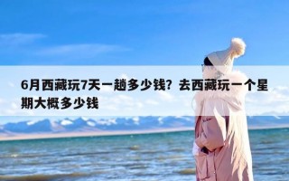 6月西藏玩7天一趟多少钱？去西藏玩一个星期大概多少钱