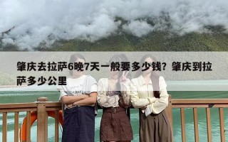 肇庆去拉萨6晚7天一般要多少钱？肇庆到拉萨多少公里