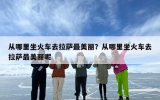 从哪里坐火车去拉萨最美丽？从哪里坐火车去拉萨最美丽呢