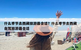 什么季节去西藏旅游最合适？西藏什么季节去比较适合？