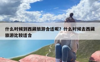 什么时候到西藏旅游合适呢？什么时候去西藏旅游比较适合