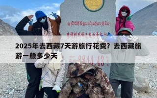 2025年去西藏7天游旅行花费？去西藏旅游一般多少天