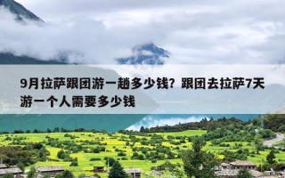 9月拉萨跟团游一趟多少钱？跟团去拉萨7天游一个人需要多少钱