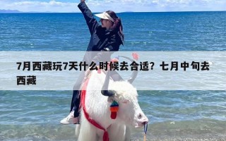 7月西藏玩7天什么时候去合适？七月中旬去西藏