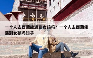 一个人去西藏能遇到女孩吗？一个人去西藏能遇到女孩吗知乎
