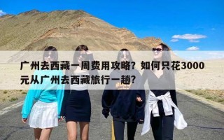 广州去西藏一周费用攻略？如何只花3000元从广州去西藏旅行一趟?