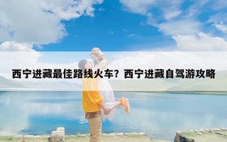 西宁进藏最佳路线火车？西宁进藏自驾游攻略