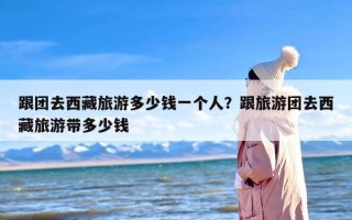 跟团去西藏旅游多少钱一个人？跟旅游团去西藏旅游带多少钱