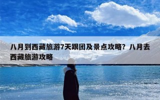 八月到西藏旅游7天跟团及景点攻略？八月去西藏旅游攻略
