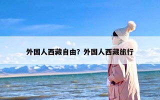外国人去西藏旅游可以吗？外国人如何去西藏旅游？