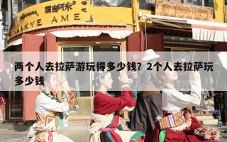 两个人去拉萨游玩得多少钱？2个人去拉萨玩多少钱