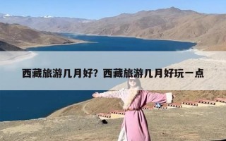 西藏旅游几月好？西藏旅游几月好玩一点