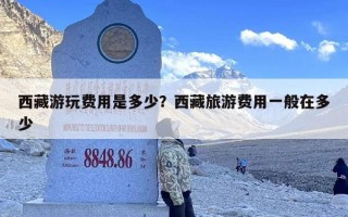 西藏游玩费用是多少？西藏旅游费用一般在多少