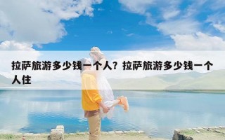拉萨旅游多少钱一个人？拉萨旅游多少钱一个人住