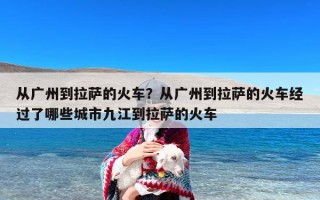 从广州到拉萨的火车？从广州到拉萨的火车经过了哪些城市九江到拉萨的火车