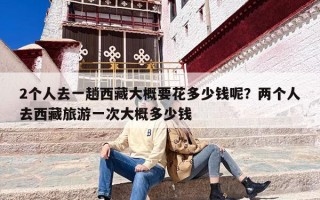 2个人去一趟西藏大概要花多少钱呢？两个人去西藏旅游一次大概多少钱