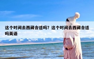 这个时间去西藏合适吗？这个时间去西藏合适吗英语