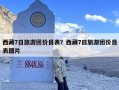 西藏7日旅游团价目表？西藏7日旅游团价目表图片